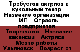 Требуется актриса в кукольный театр › Название организации ­ ИП › Отрасль предприятия ­ Творчество › Название вакансии ­ Актриса › Место работы ­ Ульяновск › Возраст от ­ 30 › Возраст до ­ 40 - Ульяновская обл. Работа » Вакансии   